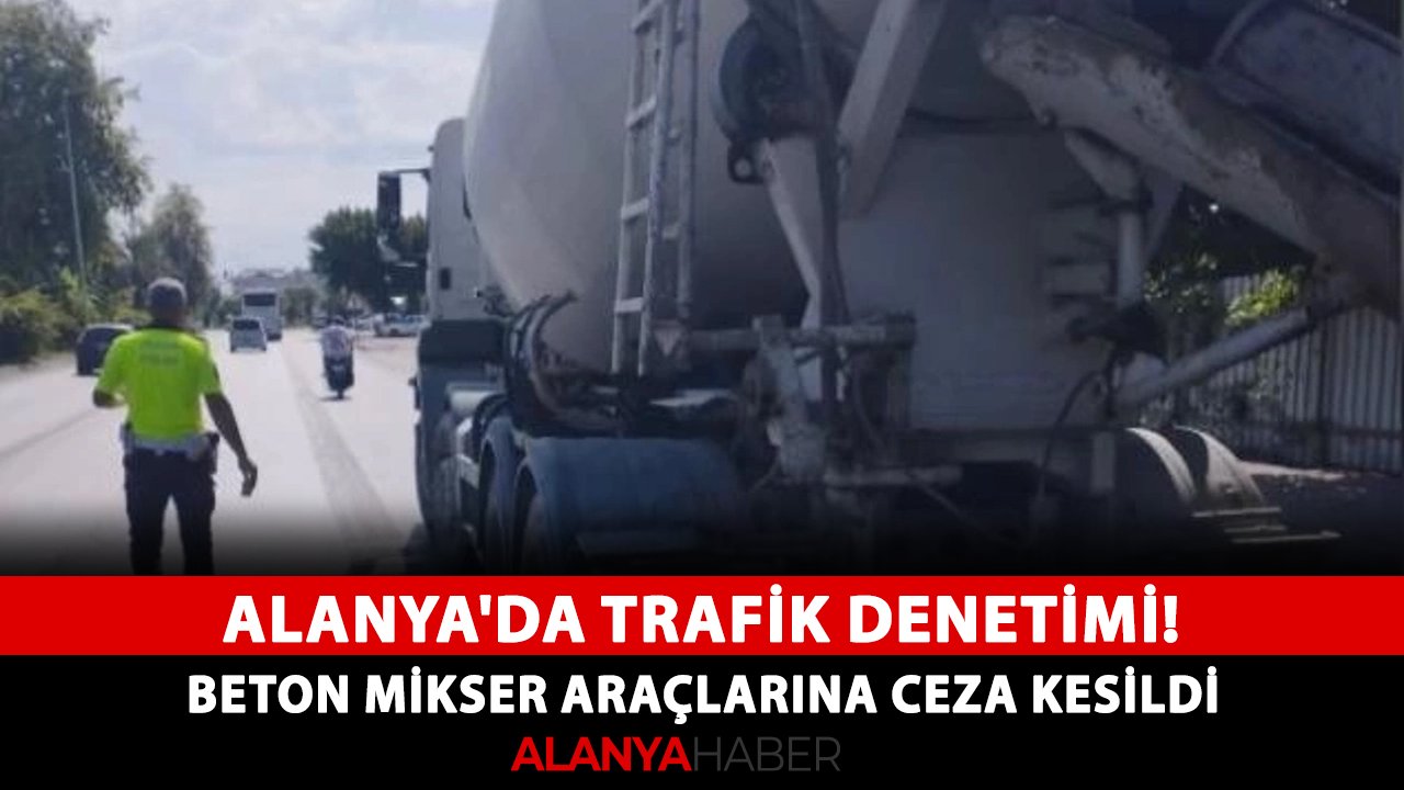 Alanya'da trafik denetimi! Beton mikser araçlarına ceza kesildi