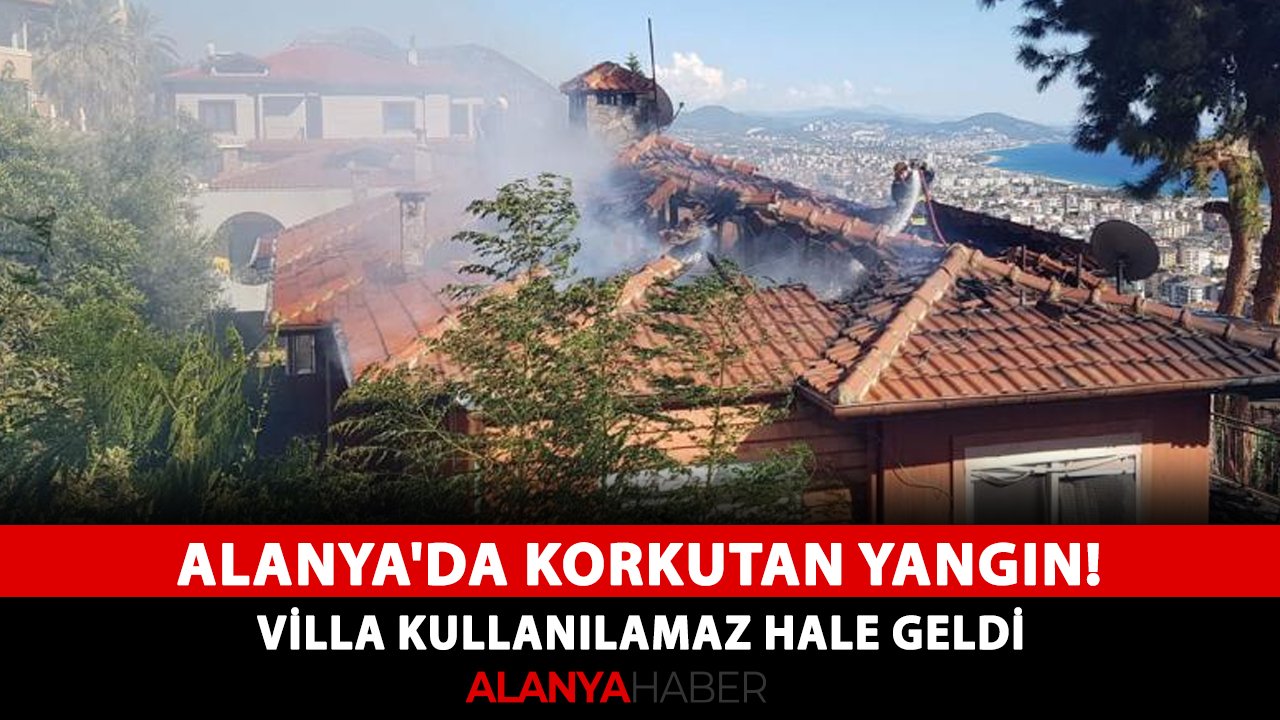 Alanya'da korkutan yangın! Villa kullanılamaz hale geldi
