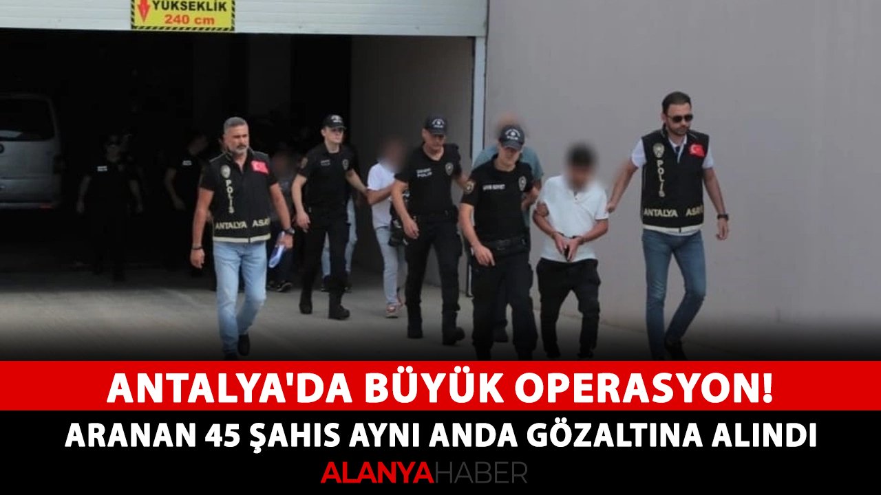 Antalya'da büyük operasyon! Aranan 45 şahıs aynı anda gözaltına alındı