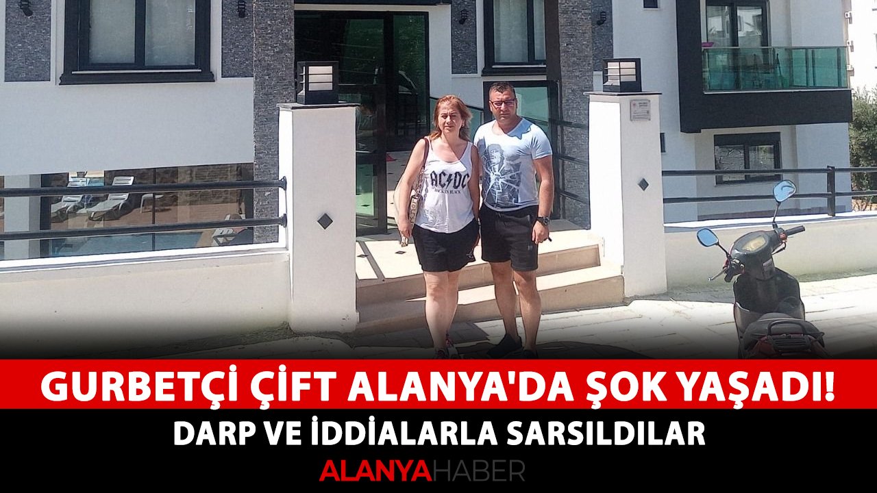 Gurbetçi çift Alanya'da şok yaşadı! Darp ve iddialarla sarsıldılar