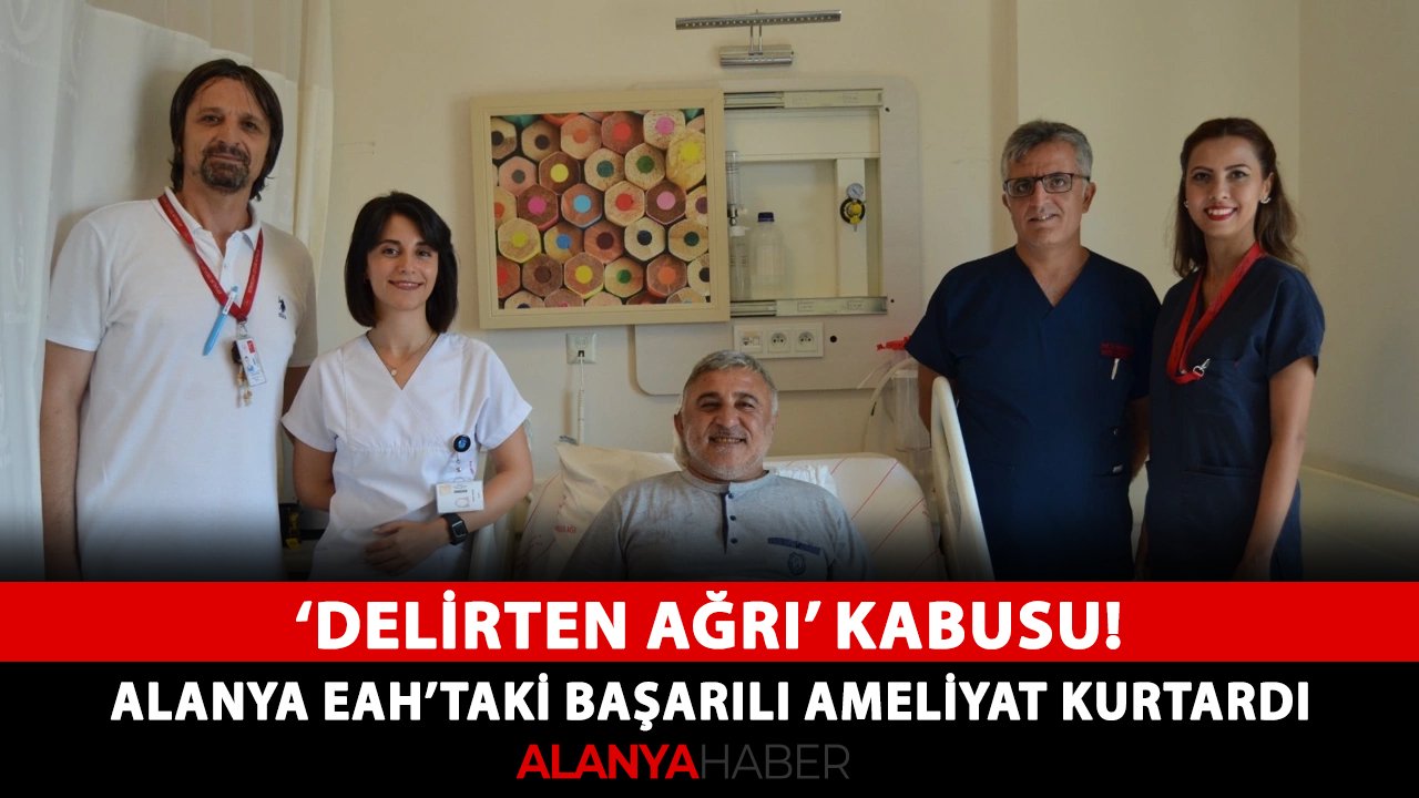 "Delirten ağrı" kabusu! Alanya EAH’taki başarılı ameliyat kurtardı