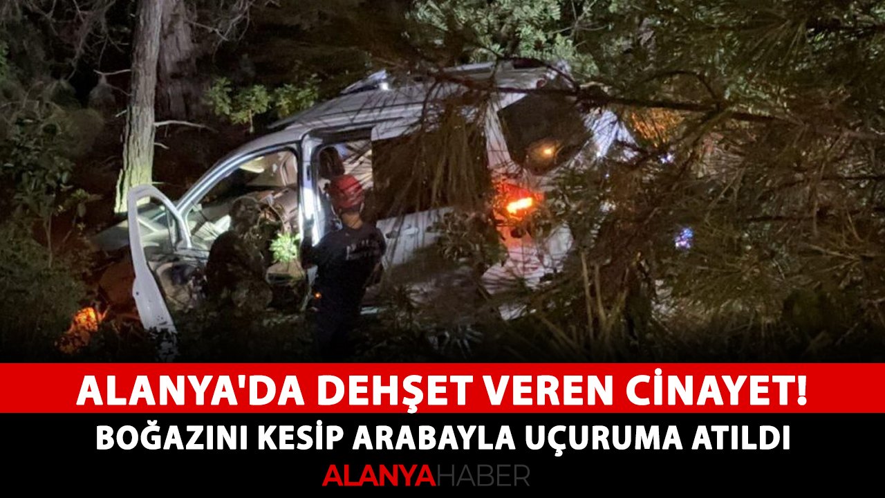 Alanya'da dehşet veren cinayet! Boğazını kesip arabayla uçuruma atıldı