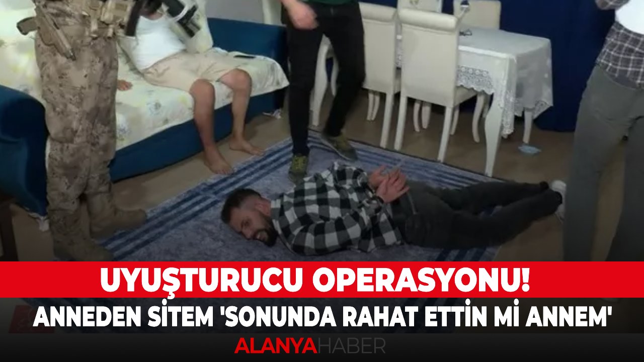 Uyuşturucu operasyonu! Anneden sitem 'Sonunda rahat ettin mi annem'