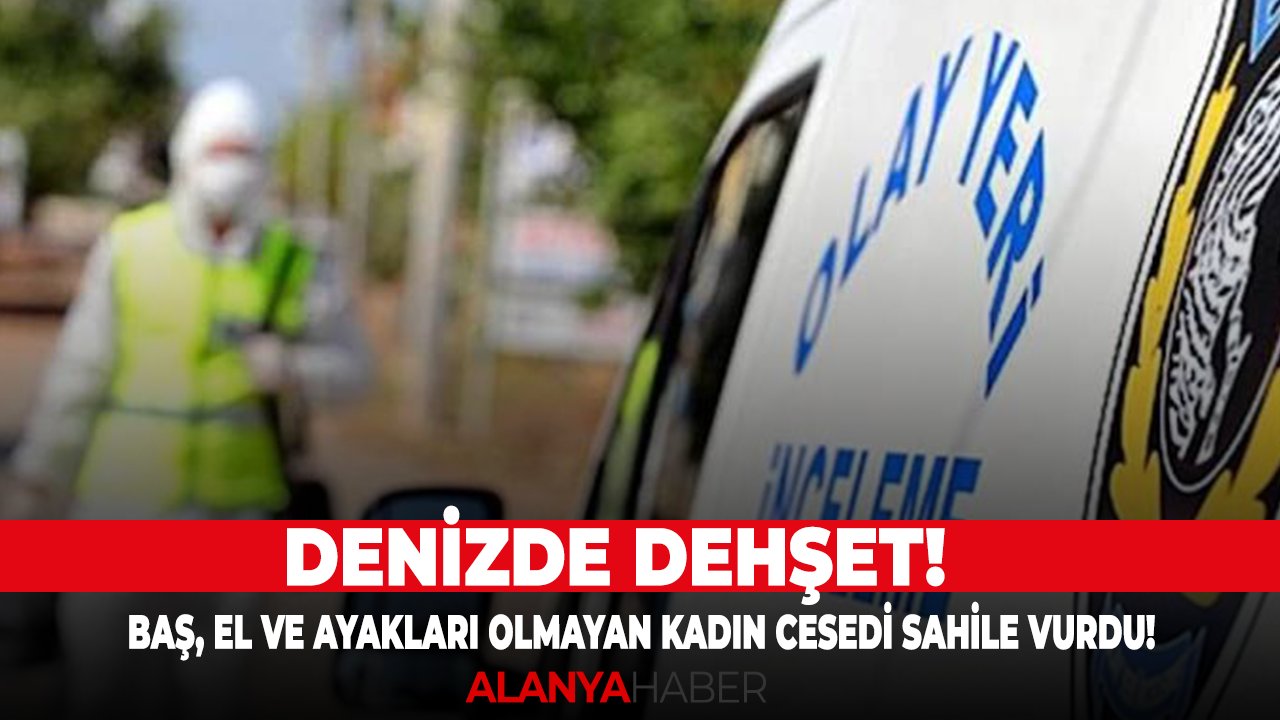 Denizde dehşet! Baş, el ve ayakları olmayan kadın cesedi sahile vurdu!