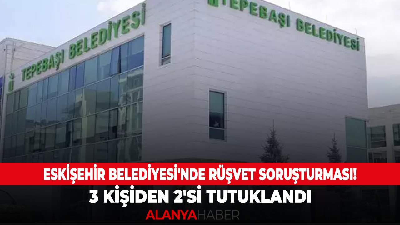 Eskişehir Belediyesi'nde rüşvet soruşturması! 3 kişiden 2'si tutuklandı
