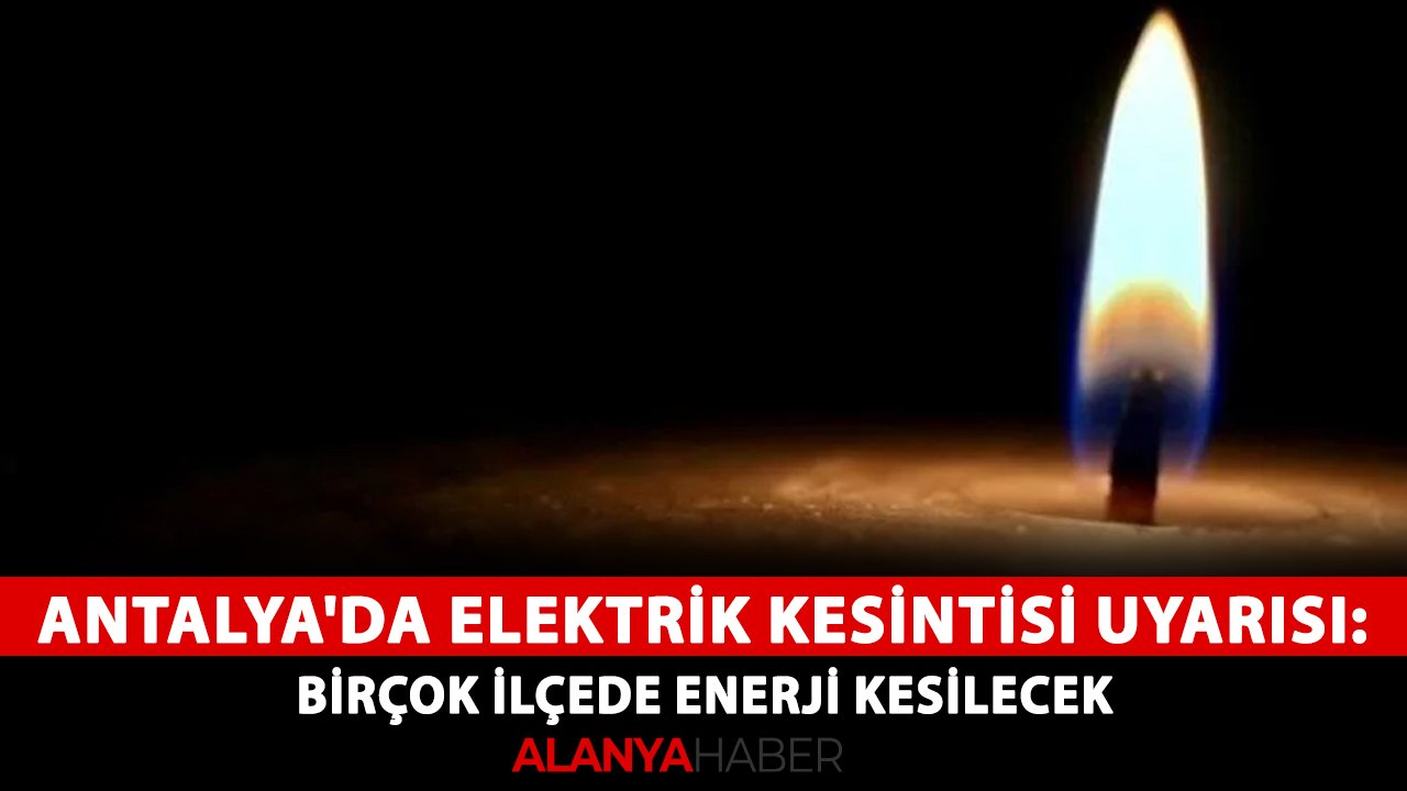 Antalya'da elektrik kesintisi uyarısı: Birçok ilçede enerji kesilecek