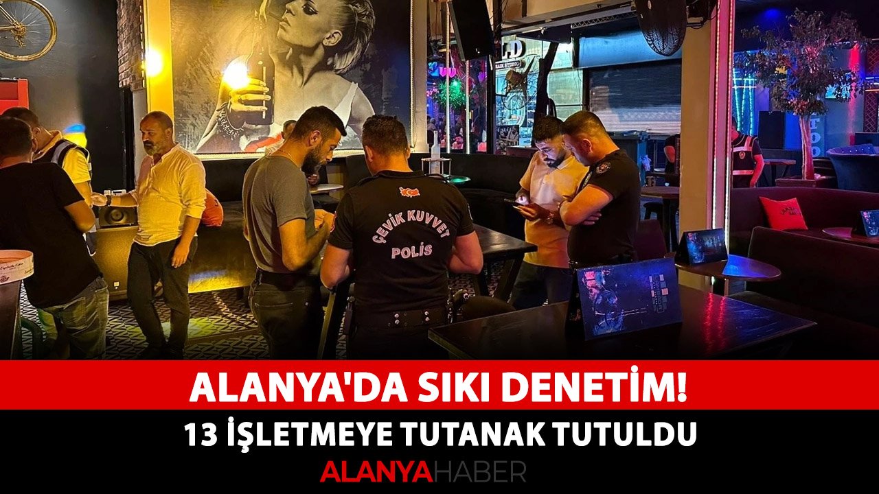 Alanya'da sıkı denetim! 13 işletmeye tutanak tutuldu