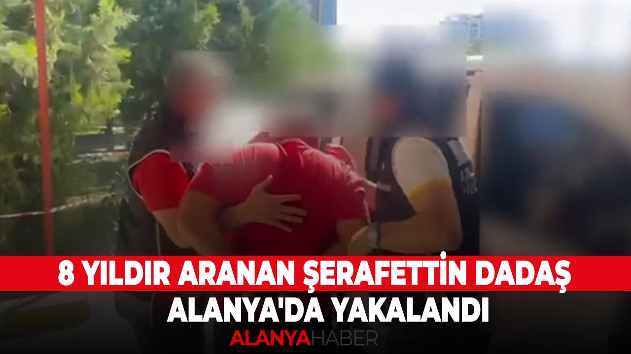 8 yıldır aranan Şerafettin Dadaş Alanya'da yakalandı