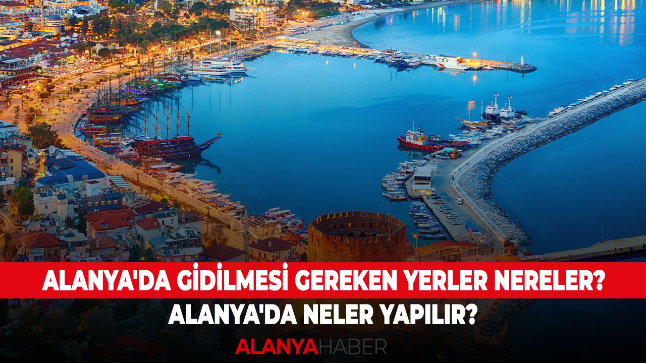 Alanya'da gidilmesi gereken yerler nereler? Alanya'da neler yapılır?