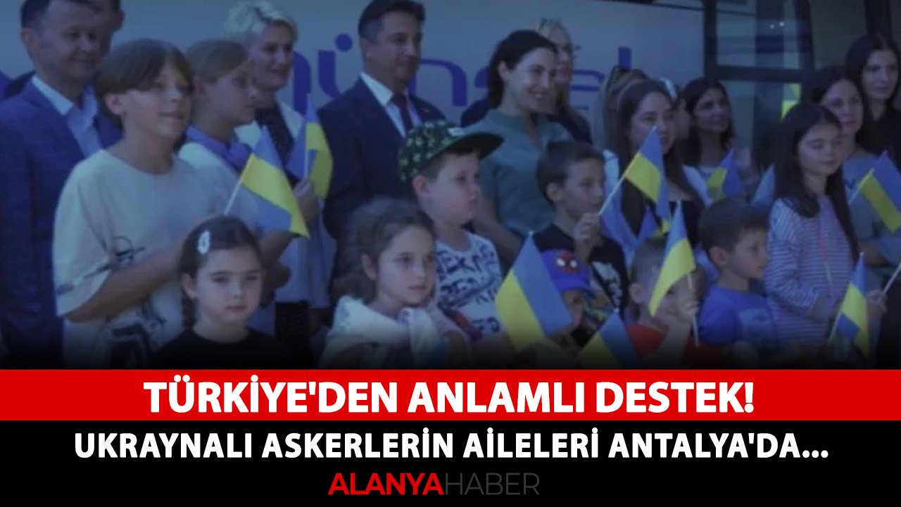 Türkiye'den anlamlı destek! Ukraynalı askerlerin aileleri Antalya'da rahatlayacak