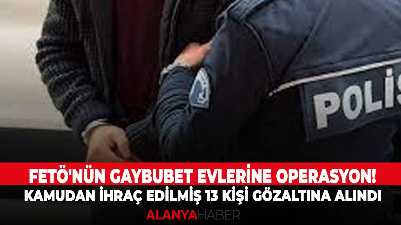FETÖ'nün Gaybubet evlerine operasyon! Kamudan ihraç edilmiş 13 kişi gözaltına alındı