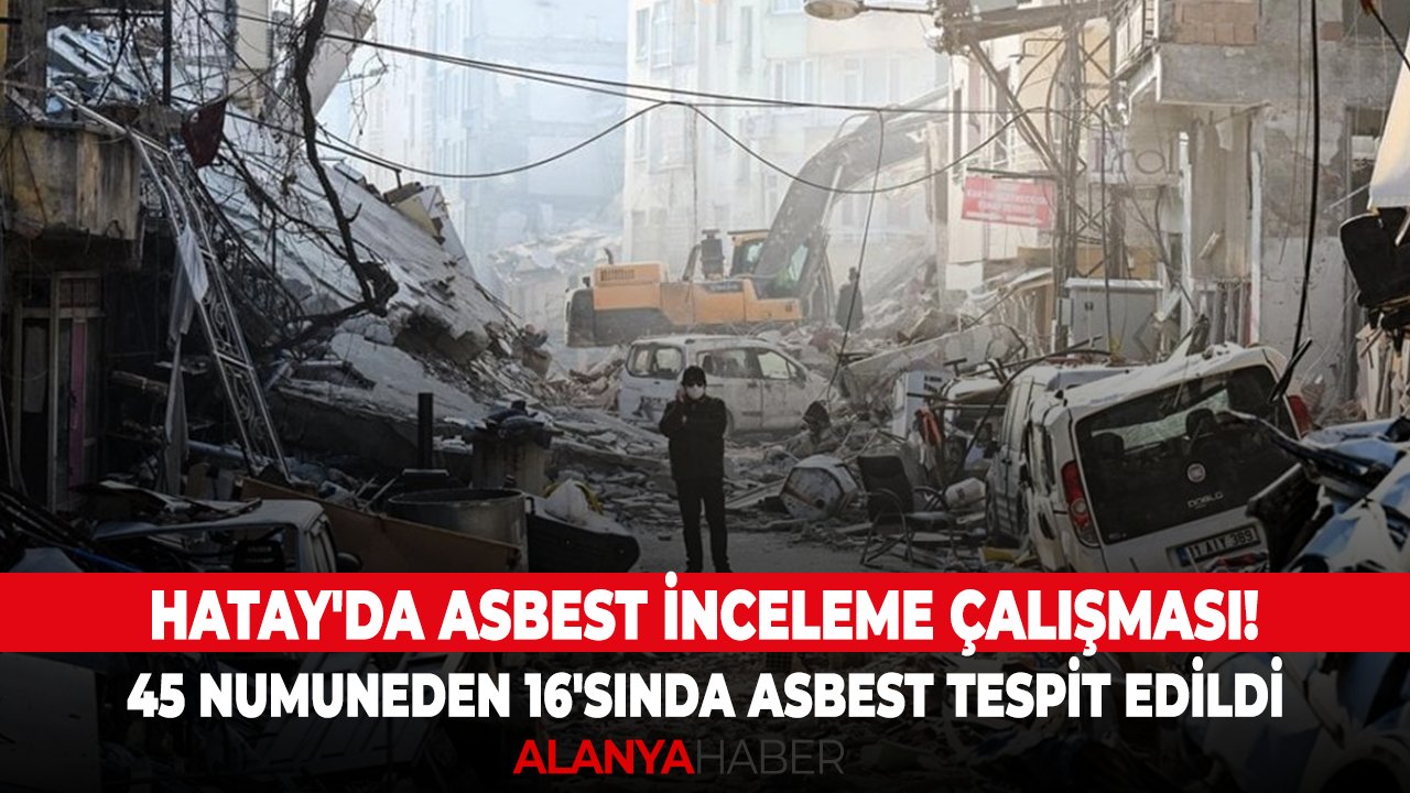 Hatay'da asbest inceleme çalışması! 45 numuneden 16'sında asbest tespit edildi