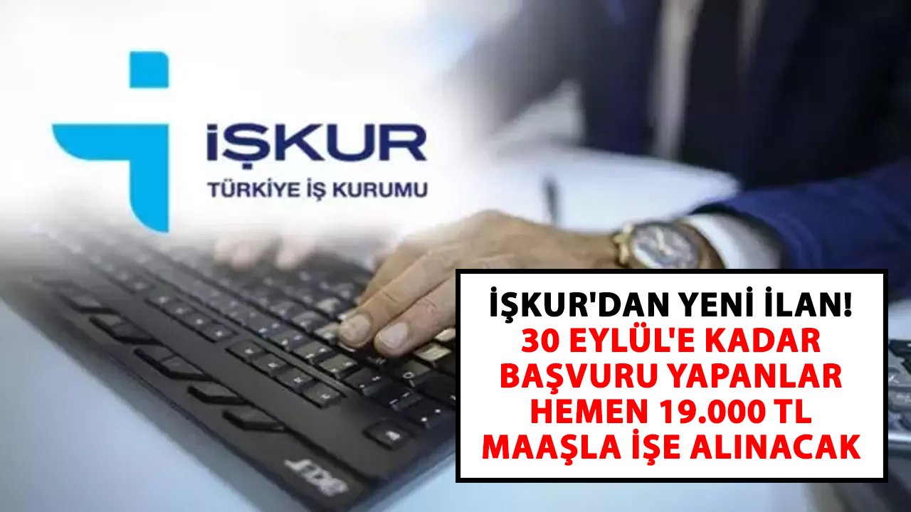 İŞKUR'dan yeni ilan! 30 Eylül'e kadar başvuru yapanlar hemen 19.000 TL maaşla işe alınacak