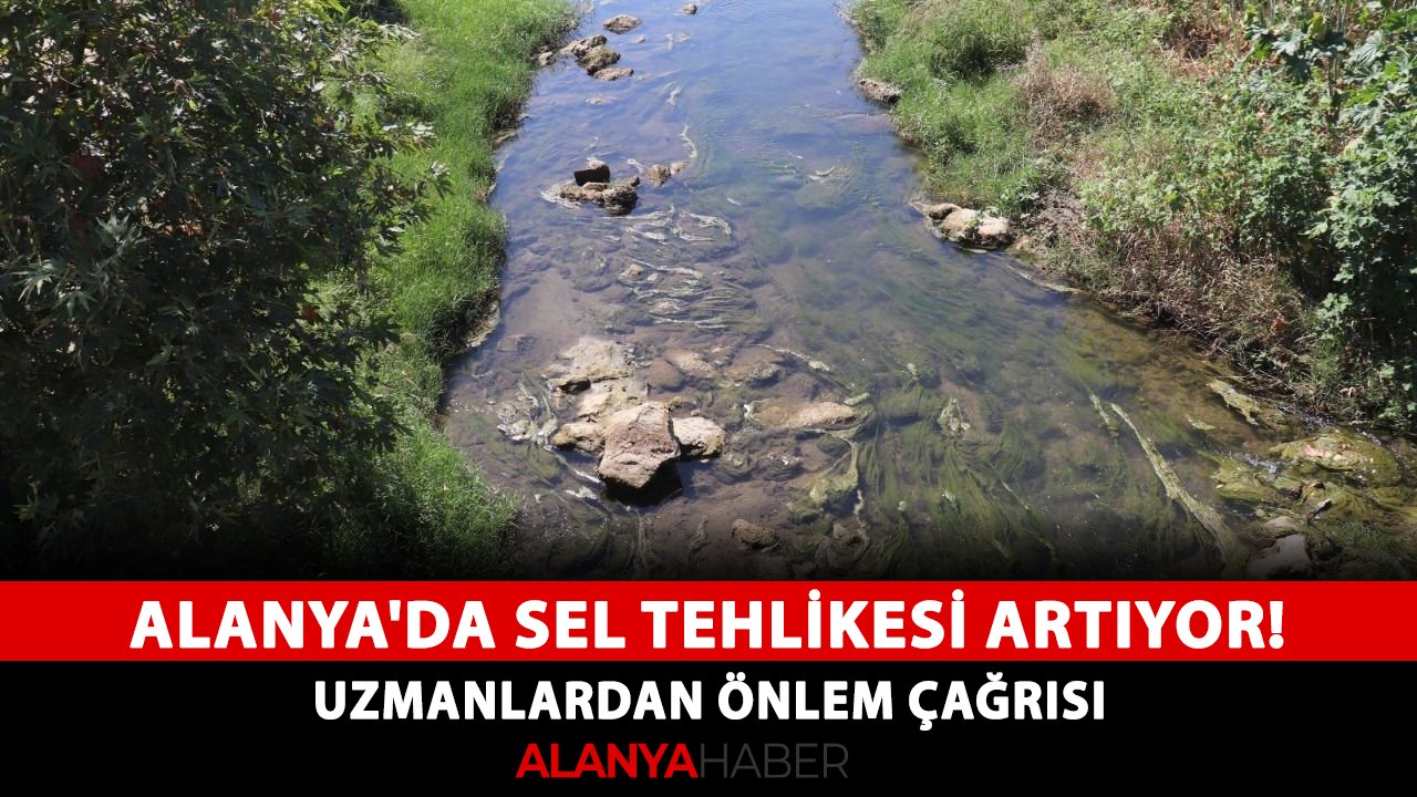 Alanya'da sel tehlikesi artıyor! Uzmanlardan önlem çağrısı