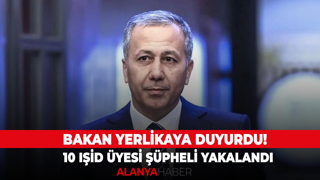 Bakan Yerlikaya duyurdu! 10 IŞİD üyesi şüpheli yakalandı