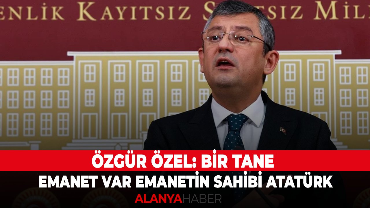 Özgür Özel: Bir tane emanet var emanetin sahibi Atatürk