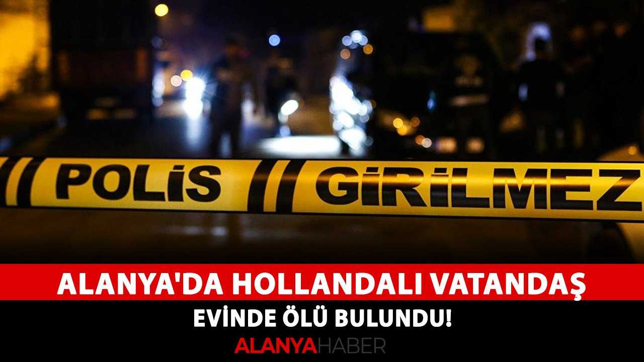Alanya'da Hollandalı vatandaş evinde ölü bulundu!