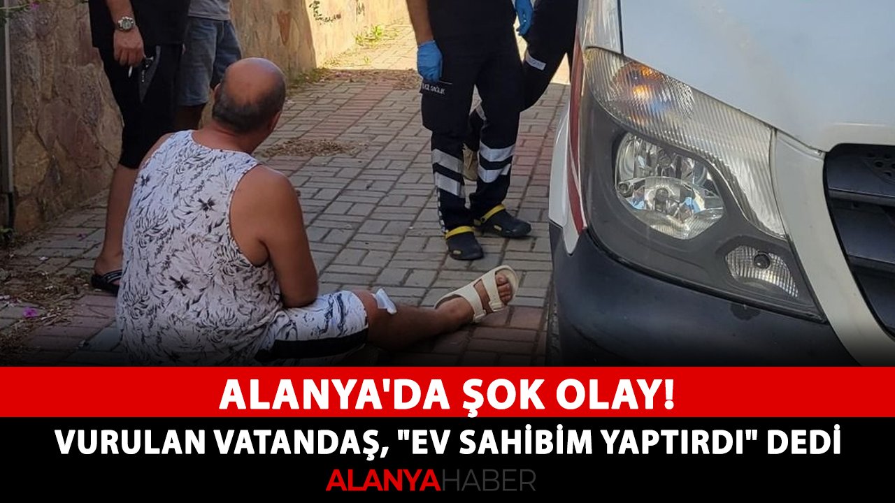 Alanya'da şok olay! Ayağından vurulan vatandaş, "Ev sahibim yaptırdı" dedi