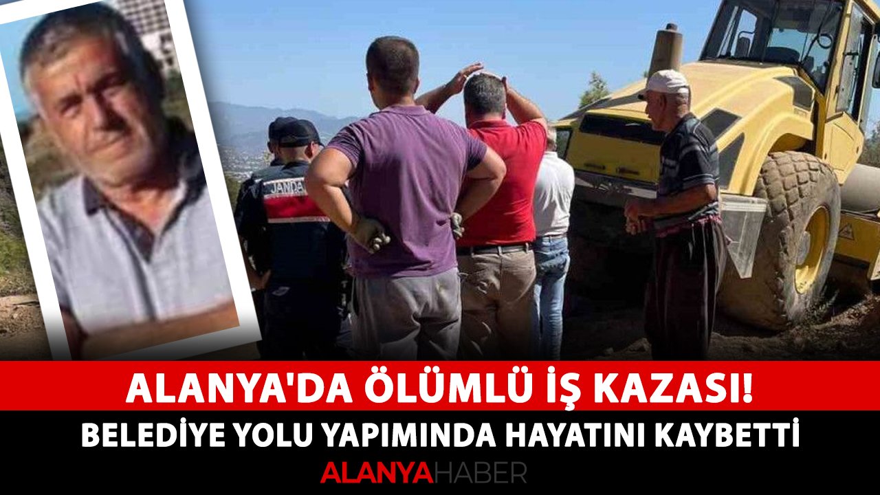 Alanya'da ölümlü iş kazası! Belediye yolu yapımında hayatını kaybetti