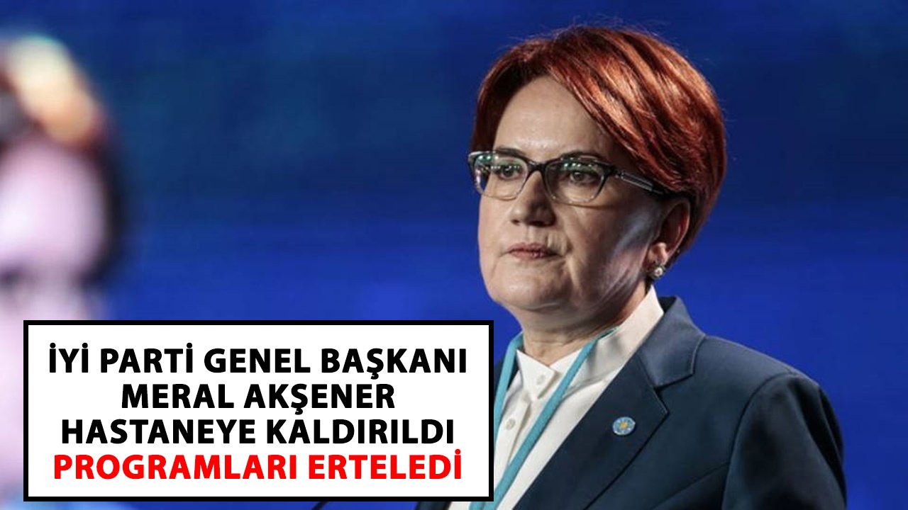 İYİ Parti Genel Başkanı Meral Akşener hastaneye kaldırıldı, programları erteledi!