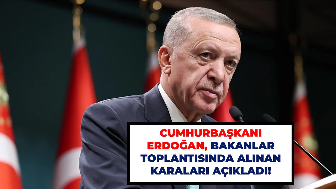 Cumhurbaşkanı Erdoğan, Bakanlar toplantısında alınan karaları açıkladı!