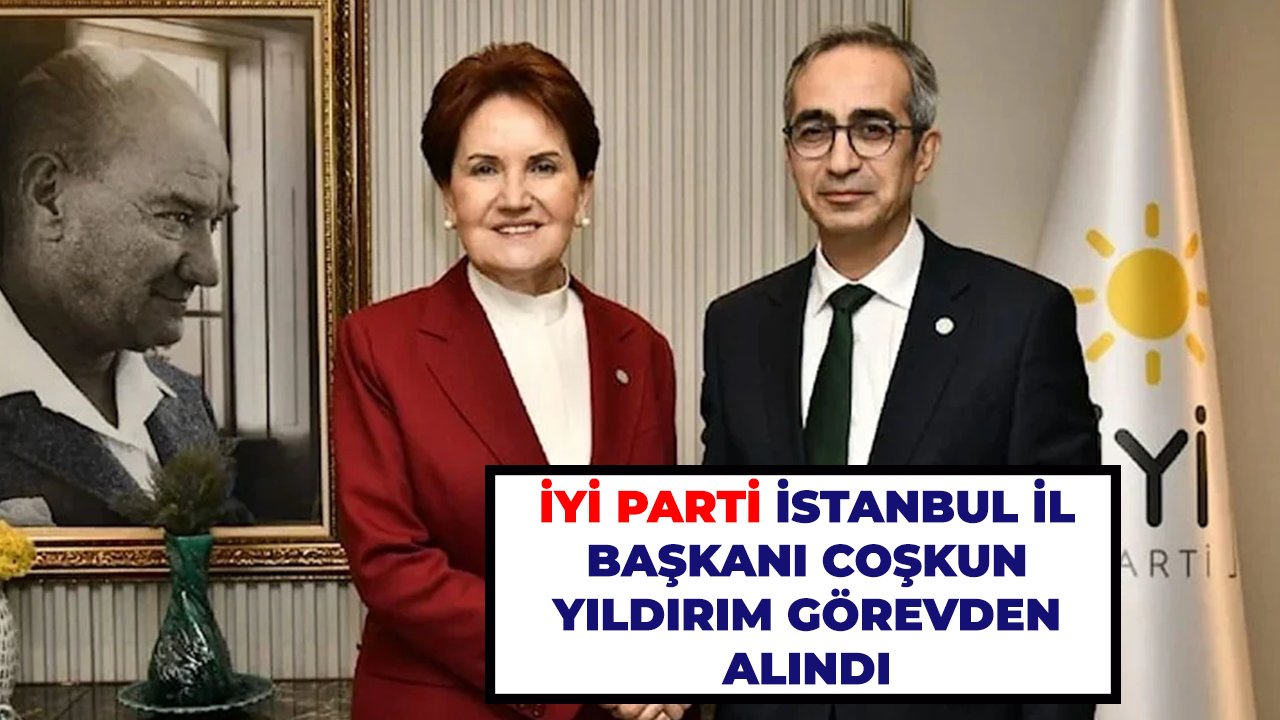 İYİ Parti İstanbul İl Başkanı Coşkun Yıldırım görevden alındı