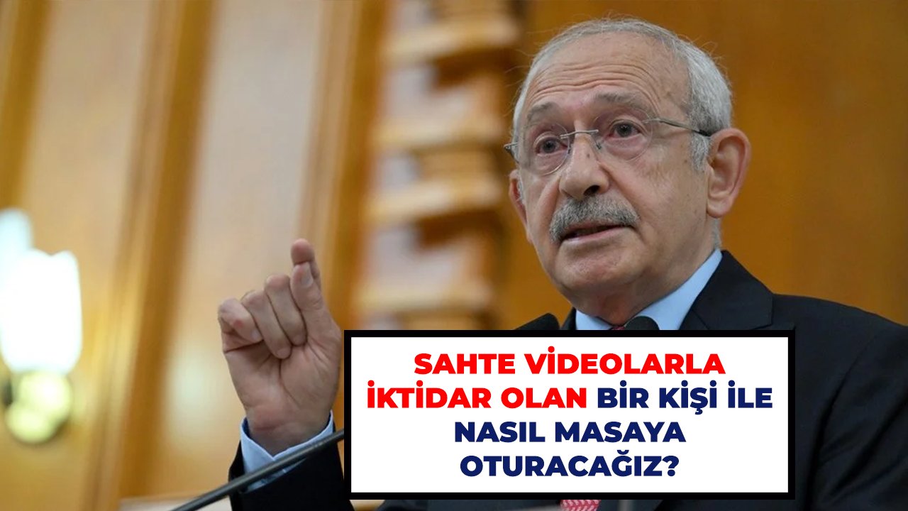 Kılıçdaroğlu: ''Sahte videolarla iktidar olan bir kişi ile nasıl masaya oturacağız?''