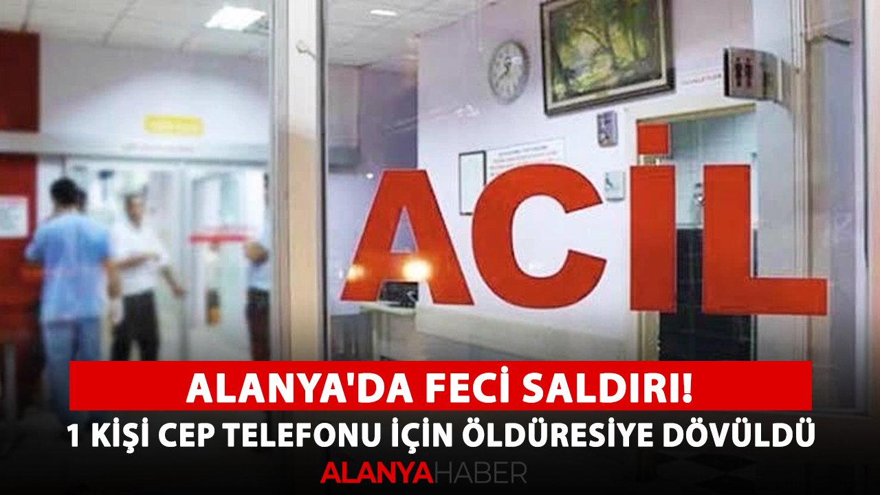 Alanya'da feci saldırı! 1 kişi cep telefonu için öldüresiye dövüldü