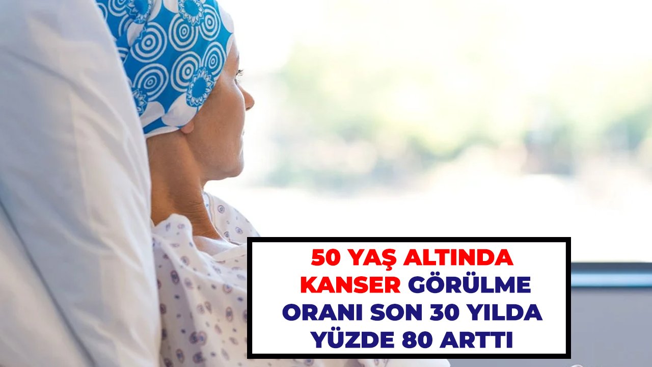 50 yaş altında kanser görülme oranı son 30 yılda yüzde 80 arttı