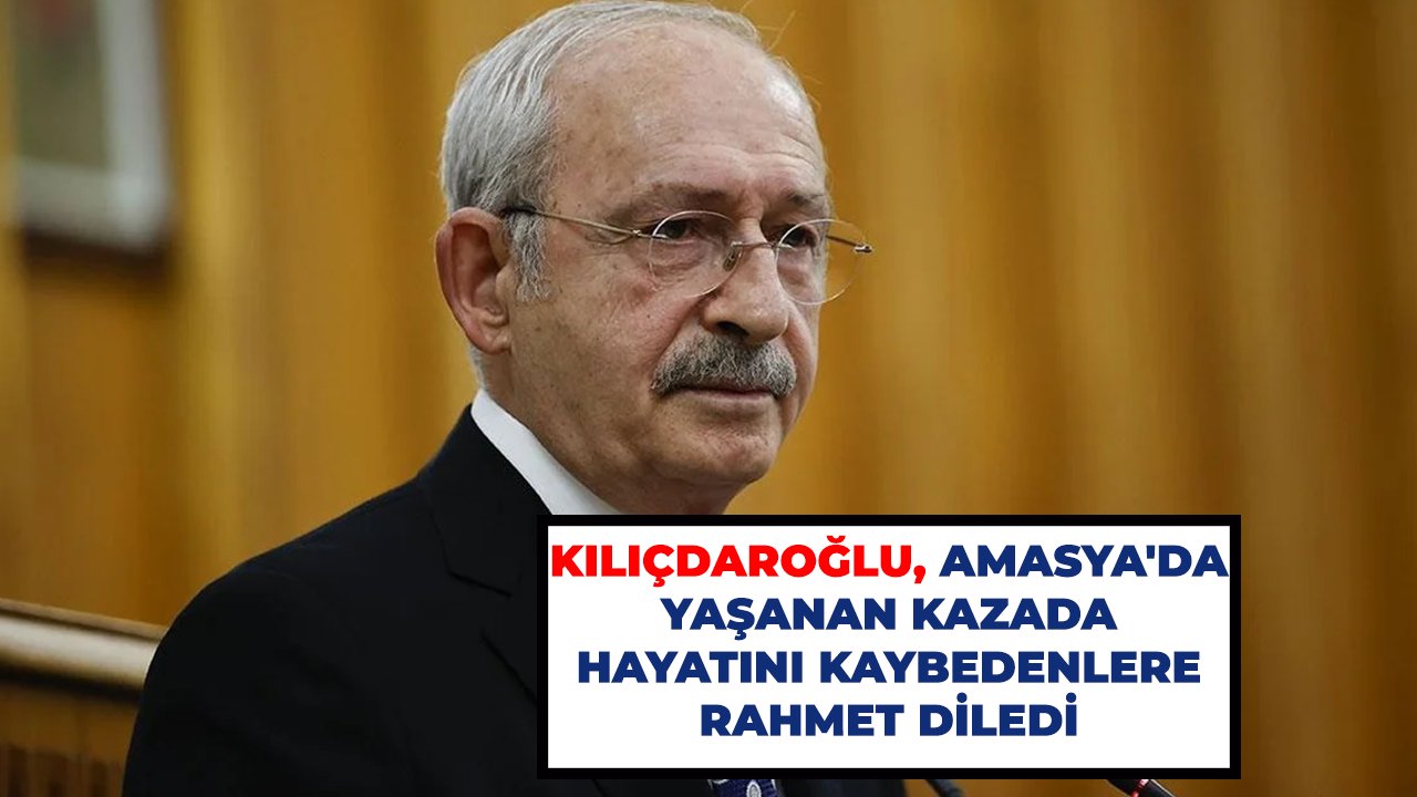 Kılıçdaroğlu, Amasya'da yaşanan kazada hayatını kaybedenlere rahmet diledi