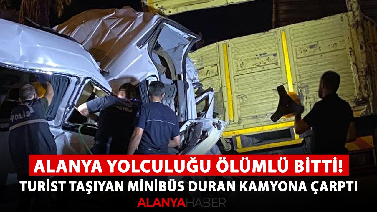Alanya yolculuğu ölümlü bitti! Turist taşıyan minibüs duran kamyona çarptı