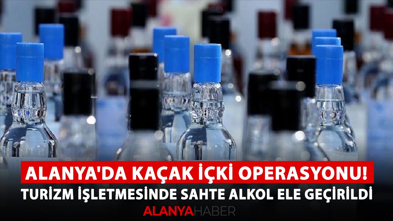 Alanya'da kaçak içki operasyonu! Turizm işletmesinde sahte alkol ele geçirildi