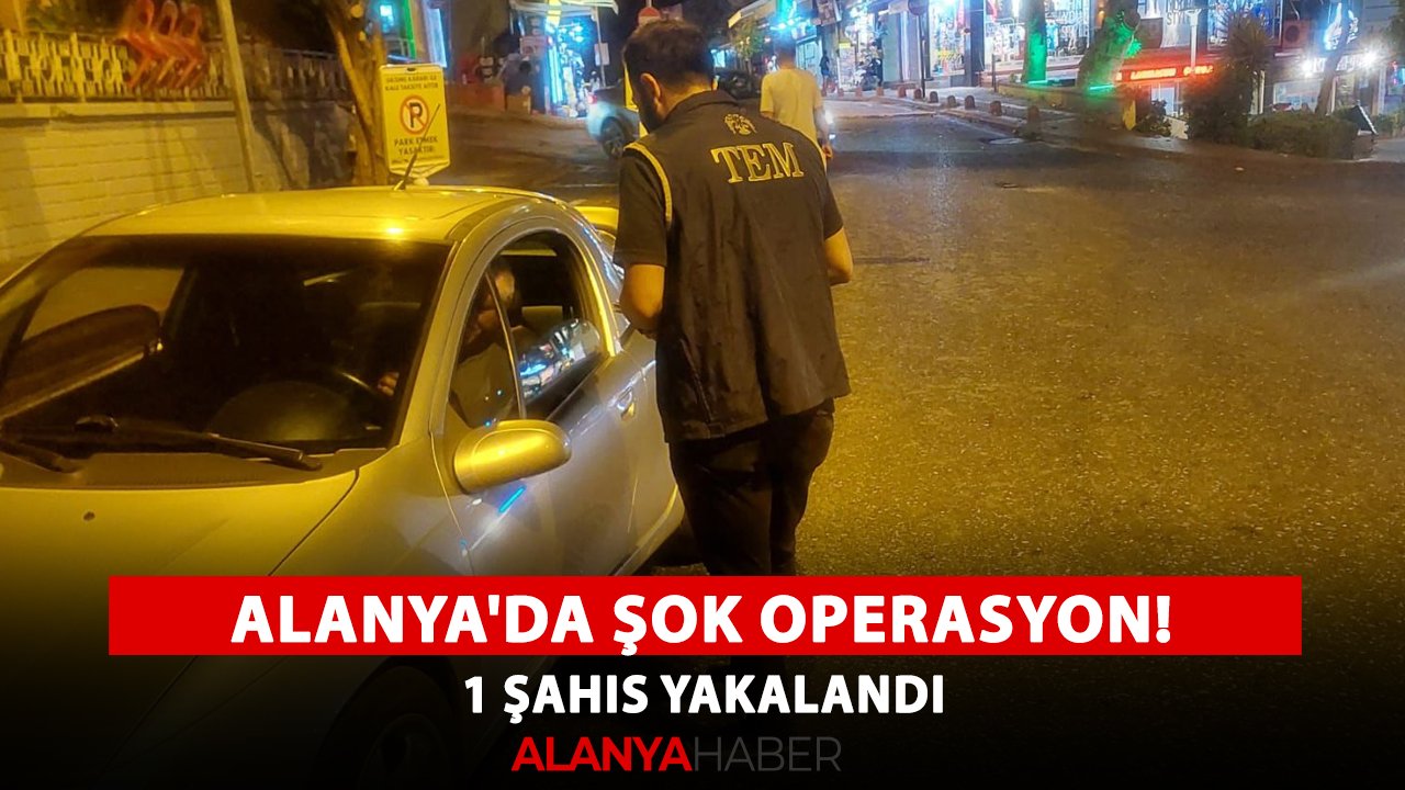 Alanya'da şok operasyon! 1 şahıs yakalandı