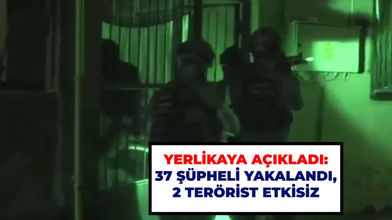 Yerlikaya açıkladı: 37 şüpheli yakalandı, 2 terörist etkisiz