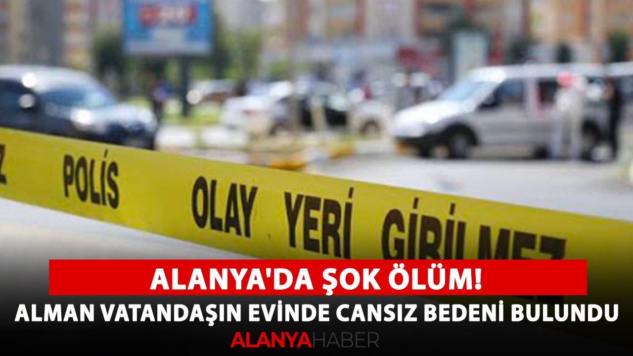 Alanya'da şok ölüm! Alman vatandaşın evinde cansız bedeni bulundu