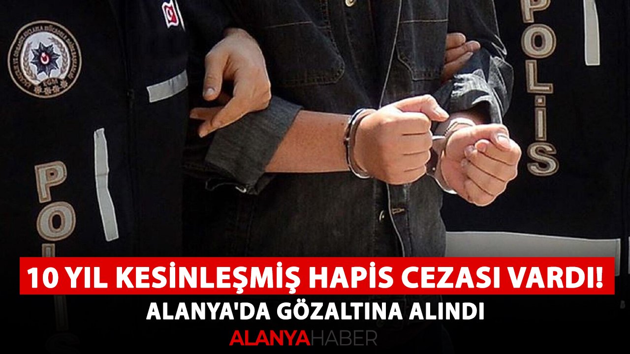 10 yıl kesinleşmiş hapis cezası vardı! Alanya'da gözaltına alındı