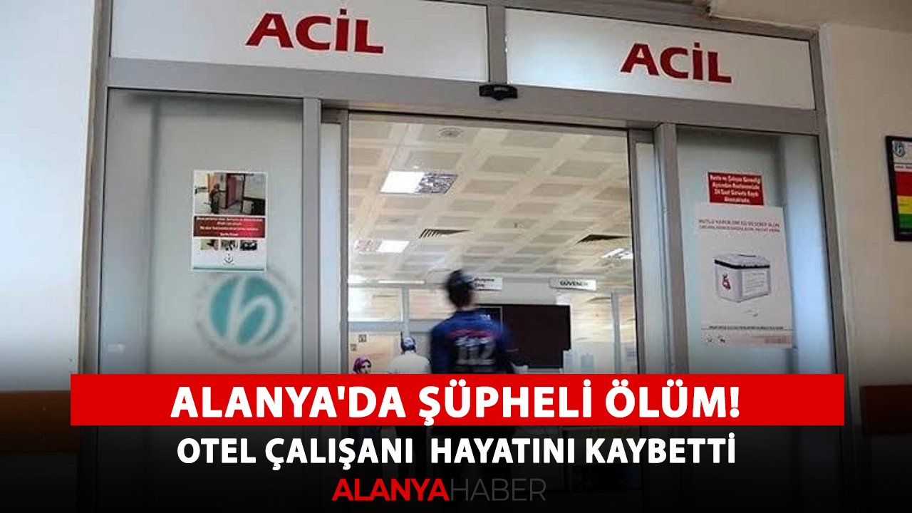 Alanya'da şüpheli ölüm! Otel çalışanı hayatını kaybetti