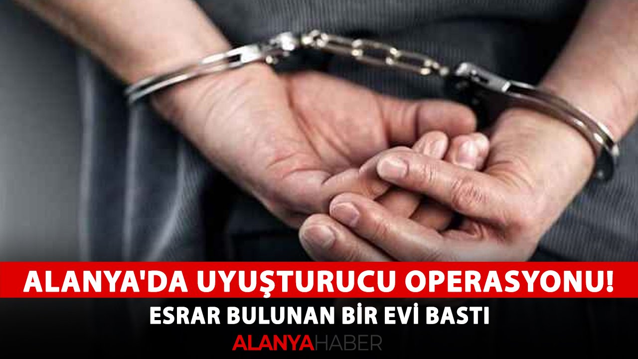 Alanya'da uyuşturucu operasyonu! Esrar bulunan bir evi bastı