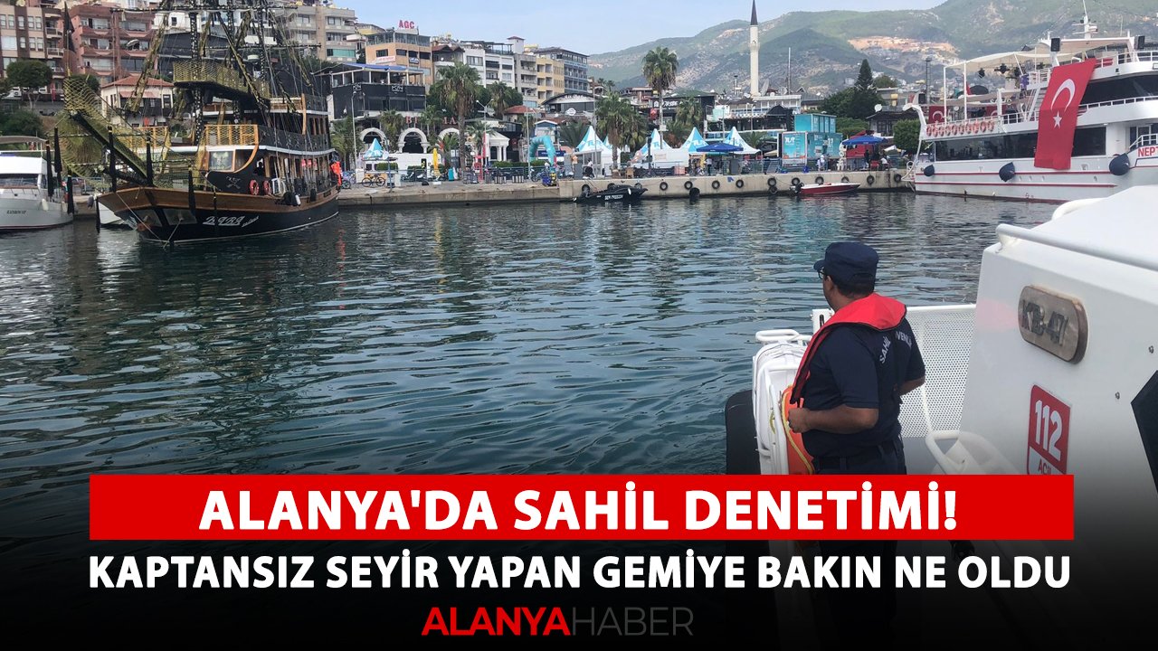 Alanya'da sahil denetimi! Kaptansız seyir yapan gemiye bakın ne oldu