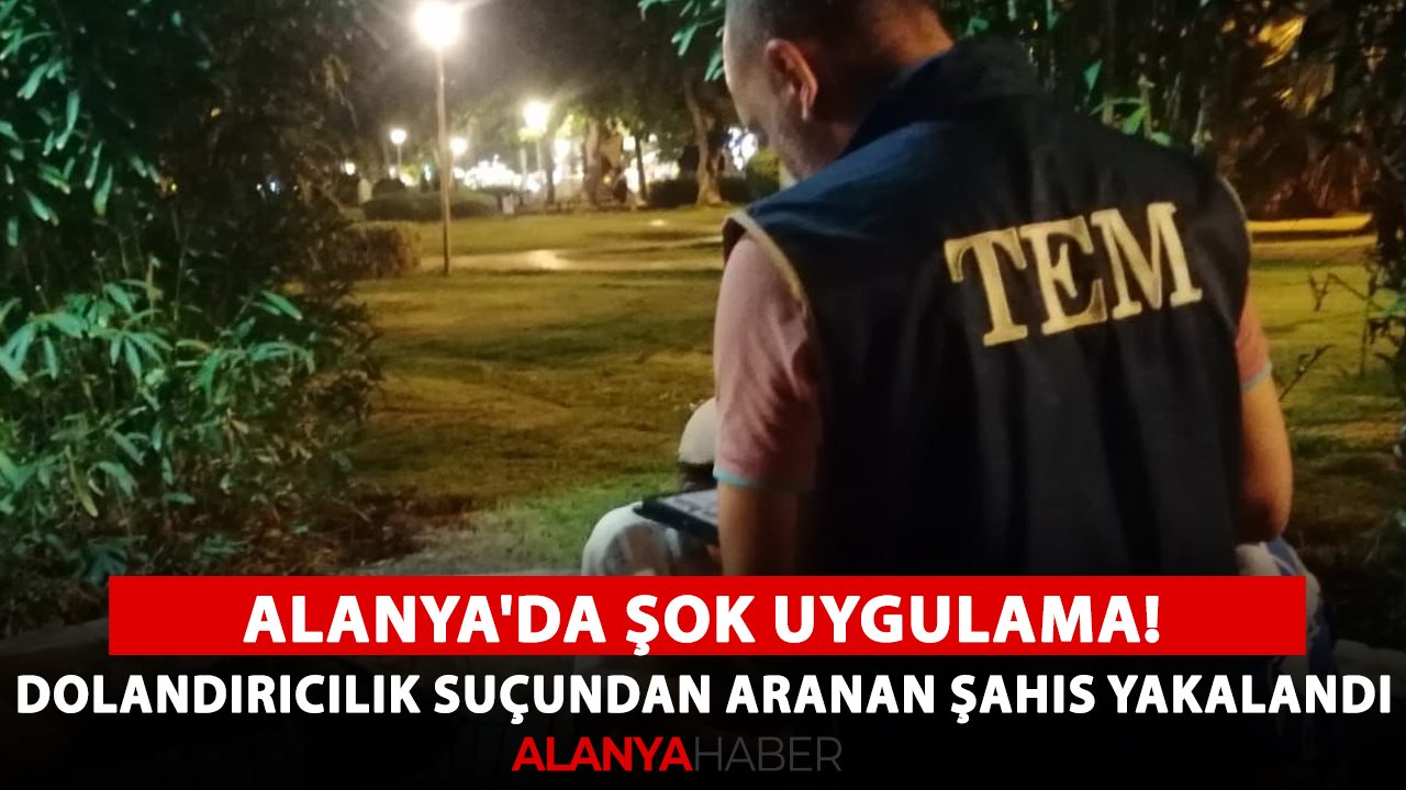Alanya'da şok uygulama! Dolandırıcılık suçundan aranan şahıs yakalandı