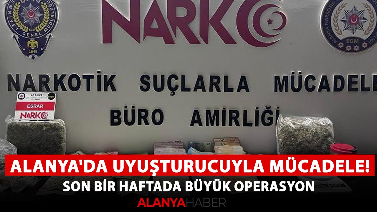 Alanya'da uyuşturucuyla mücadele! Son bir haftada büyük operasyon