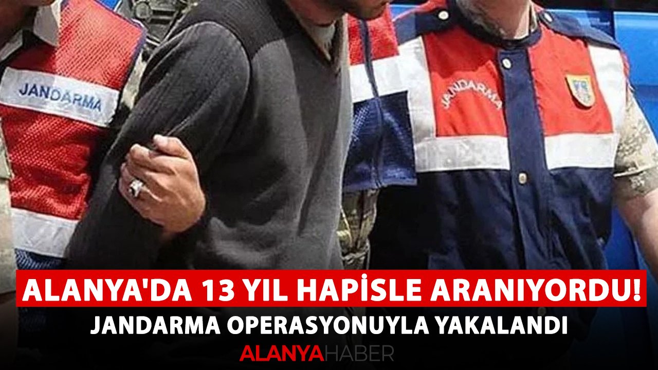 Alanya'da 13 yıl hapisle aranıyordu! Jandarma operasyonuyla yakalandı