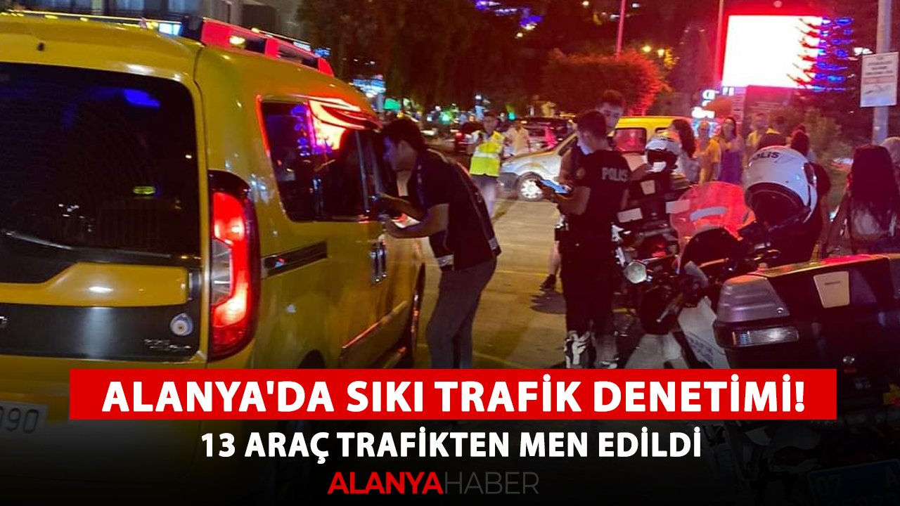 Alanya'da sıkı trafik denetimi! 13 araç trafikten men edildi