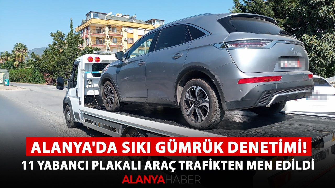 Alanya'da sıkı gümrük denetimi! 11 yabancı plakalı araç trafikten men edildi