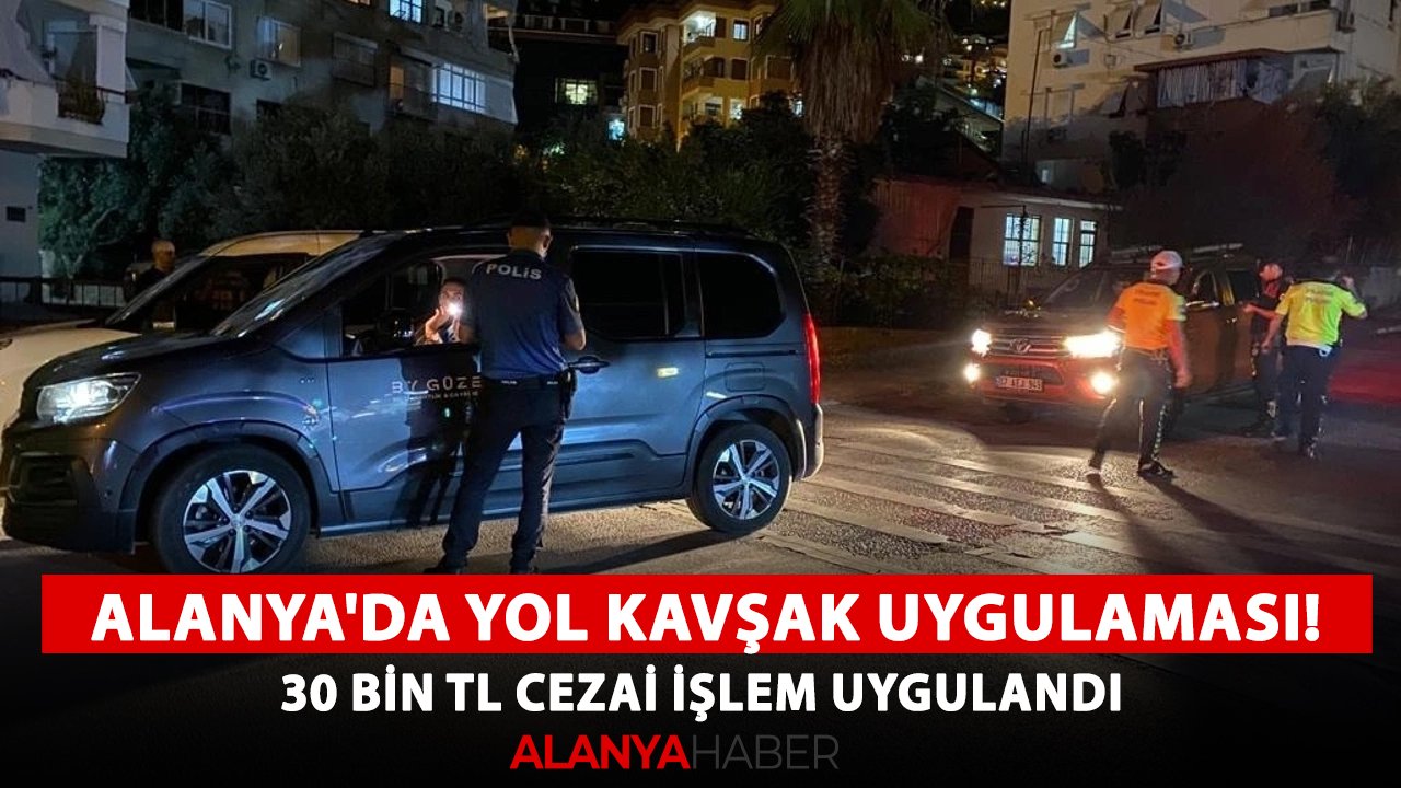 Alanya'da yol kavşak uygulaması! 30 bin TL cezai işlem uygulandı