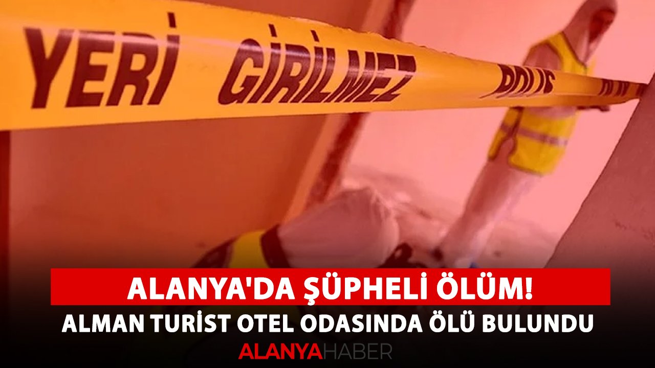 Alanya'da şüpheli ölüm! Alman turist otel odasında ölü bulundu