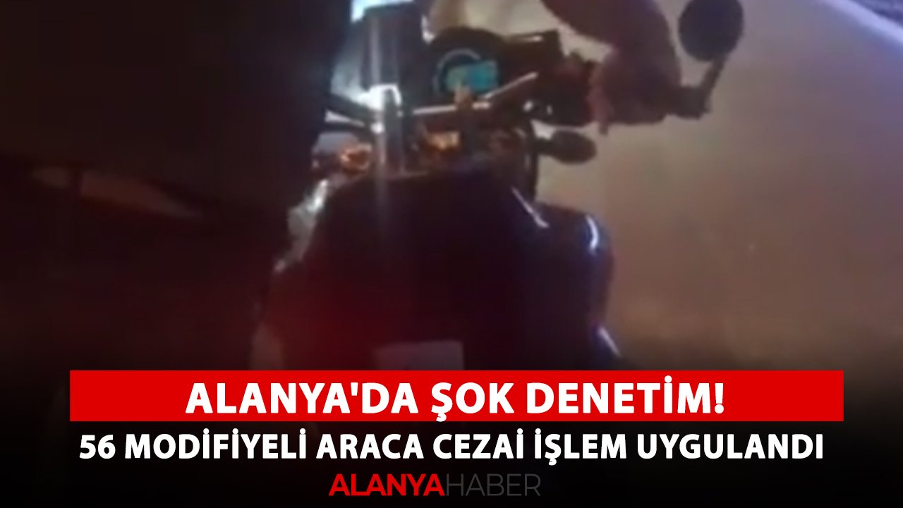 Alanya'da şok denetim! 56 modifiyeli araca cezai işlem uygulandı