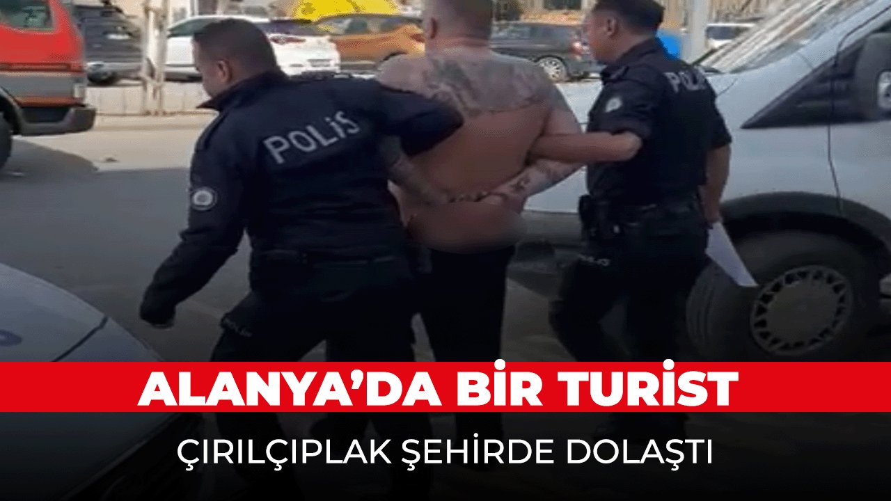 Alanya'da yabancı uyruklu vatandaş sokaklarda çırılçıplak dolaştı