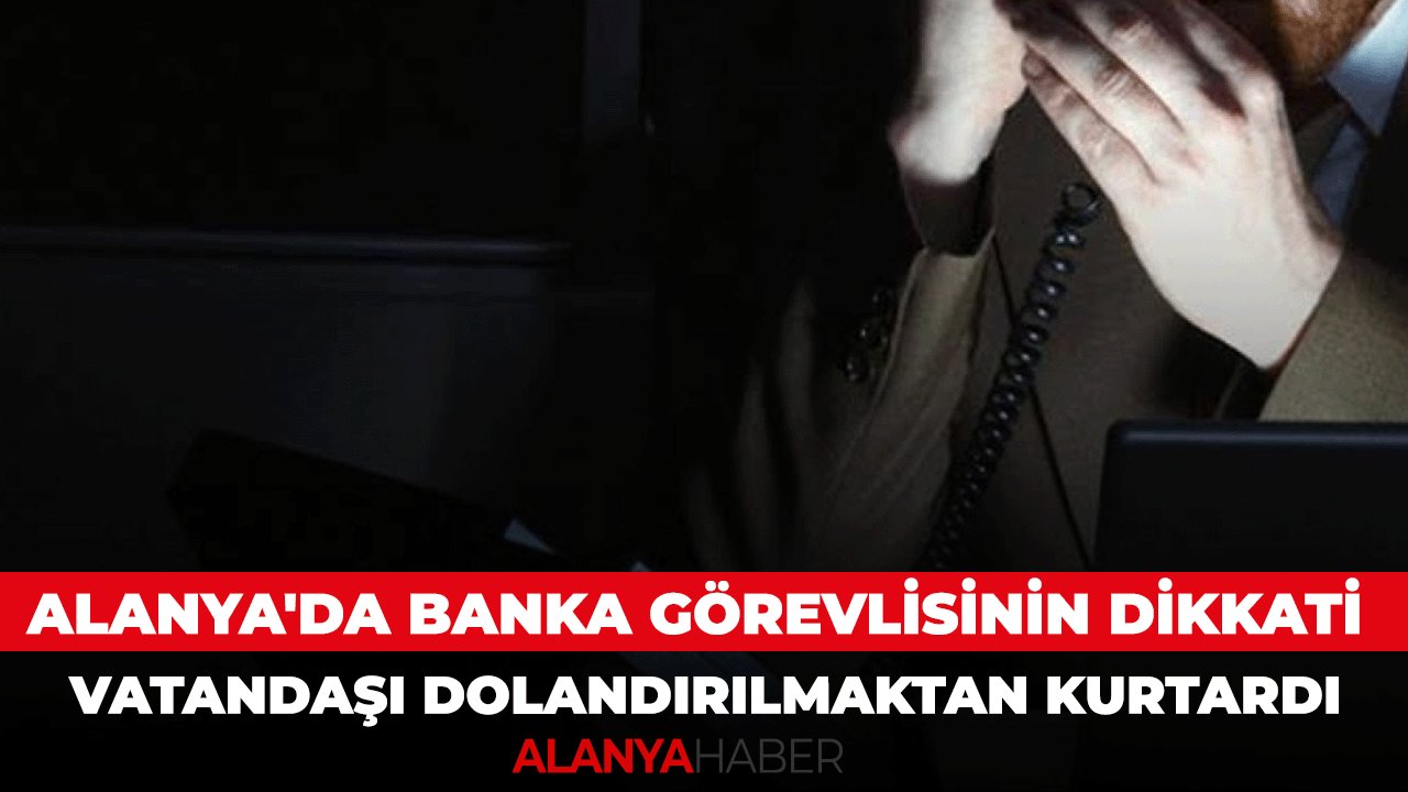 Alanya'da banka görevlisinin dikkati: Vatandaşı dolandırılmaktan kurtardı