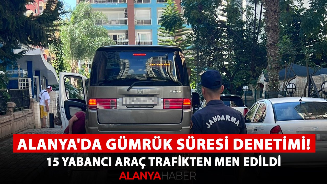 Alanya'da gümrük süresi denetimi! 15 yabancı araç trafikten men edildi